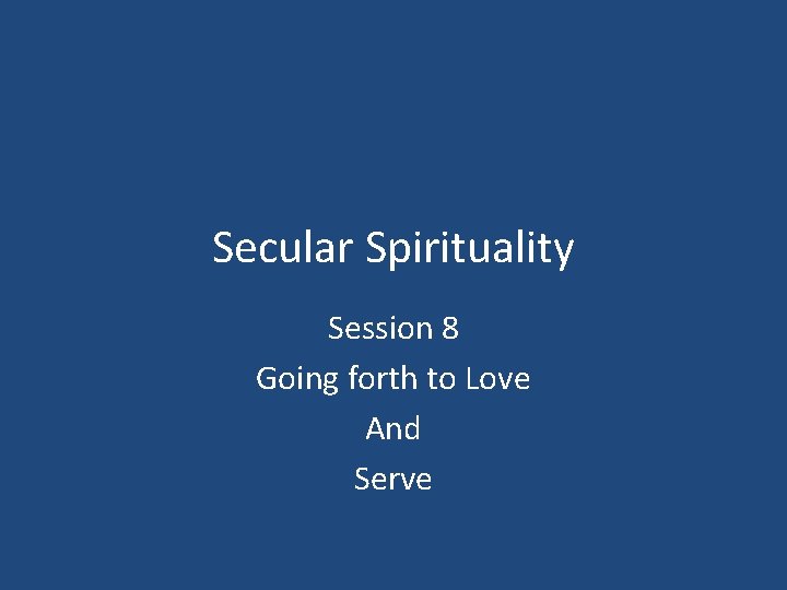 Secular Spirituality Session 8 Going forth to Love And Serve 