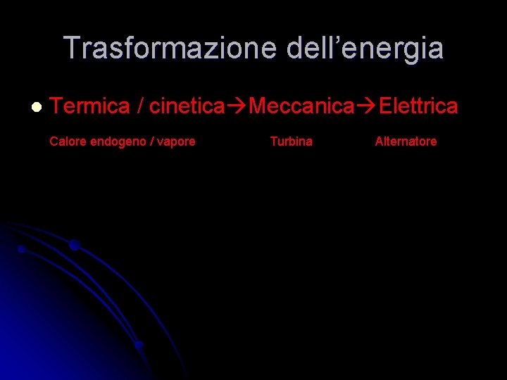 Trasformazione dell’energia l Termica / cinetica Meccanica Elettrica Calore endogeno / vapore Turbina Alternatore Trasformazione dell’energia l Termica / cinetica Meccanica Elettrica Calore endogeno / vapore Turbina Alternatore