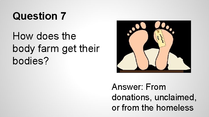 Question 7 How does the body farm get their bodies? Answer: From donations, unclaimed,