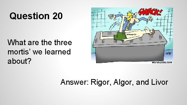 Question 20 What are three mortis’ we learned about? Answer: Rigor, Algor, and Livor