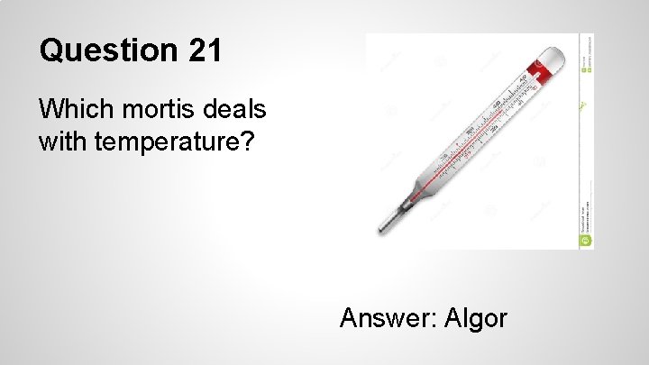 Question 21 Which mortis deals with temperature? Answer: Algor 