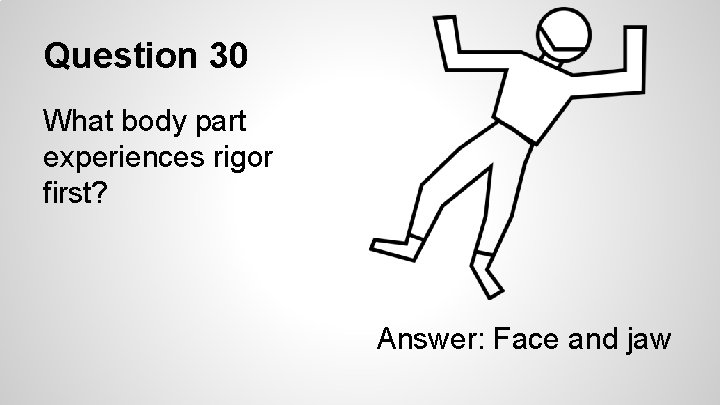 Question 30 What body part experiences rigor first? Answer: Face and jaw 