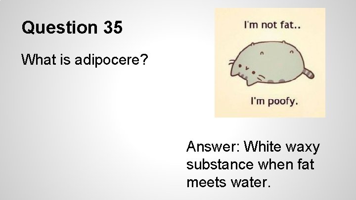 Question 35 What is adipocere? Answer: White waxy substance when fat meets water. 