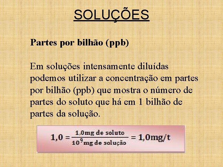 SOLUÇÕES Partes por bilhão (ppb) Em soluções intensamente diluídas podemos utilizar a concentração em SOLUÇÕES Partes por bilhão (ppb) Em soluções intensamente diluídas podemos utilizar a concentração em