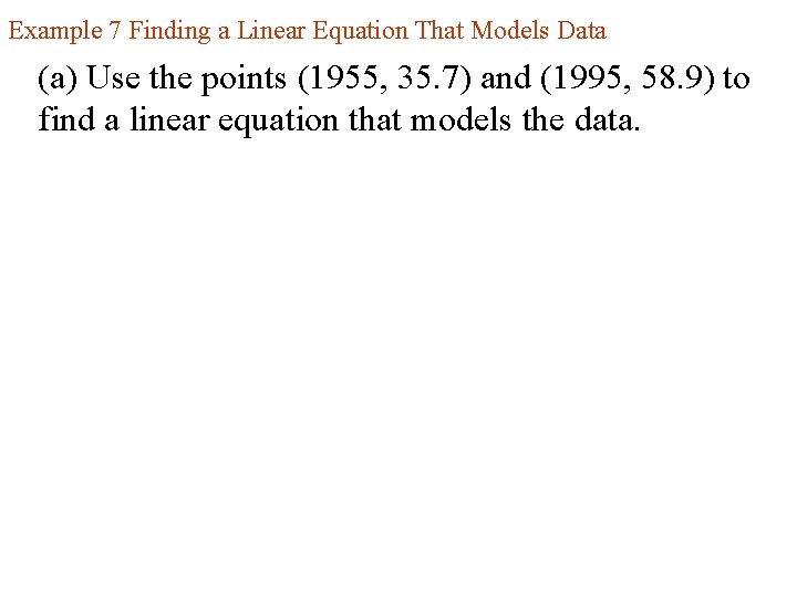 Example 7 Finding a Linear Equation That Models Data (a) Use the points (1955,