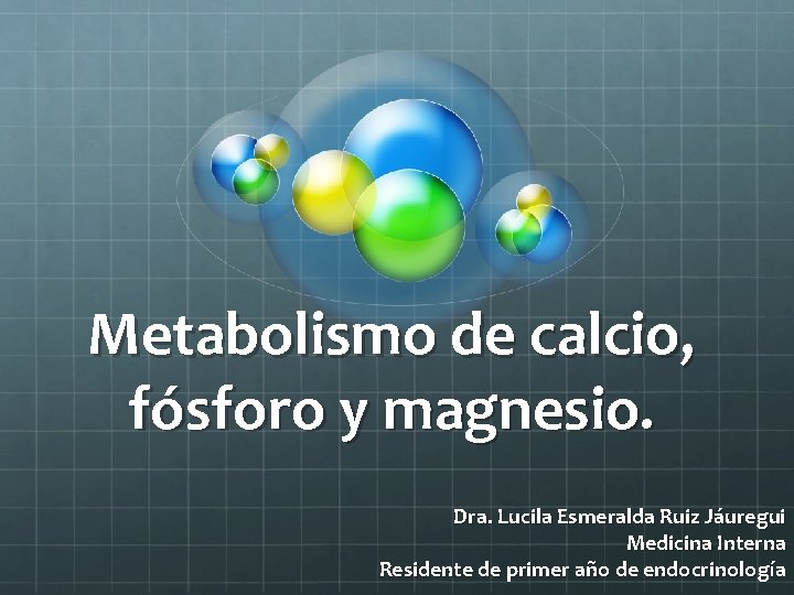 Metabolismo de calcio, fósforo y magnesio. Dra. Lucila Esmeralda Ruiz Jáuregui Medicina Interna Residente