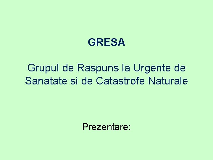 GRESA Grupul de Raspuns la Urgente de Sanatate si de Catastrofe Naturale Prezentare: 