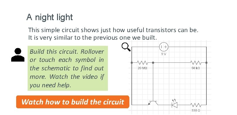 A night light This simple circuit shows just how useful transistors can be. It