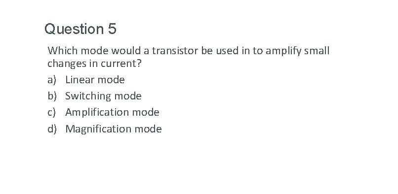 Question 5 Which mode would a transistor be used in to amplify small changes