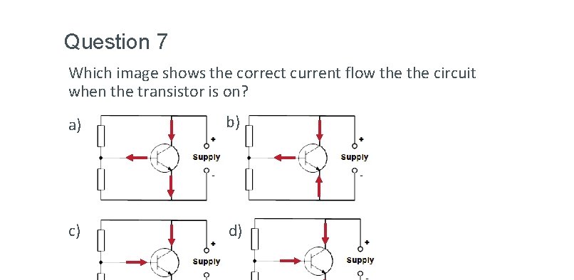 Question 7 Which image shows the correct current flow the circuit when the transistor