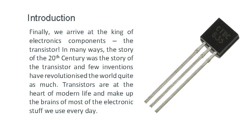 Introduction Finally, we arrive at the king of electronics components – the transistor! In