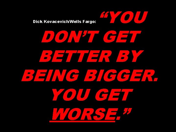 “YOU DON’T GET BETTER BY BEING BIGGER. YOU GET WORSE. ” Dick Kovacevich/Wells Fargo: