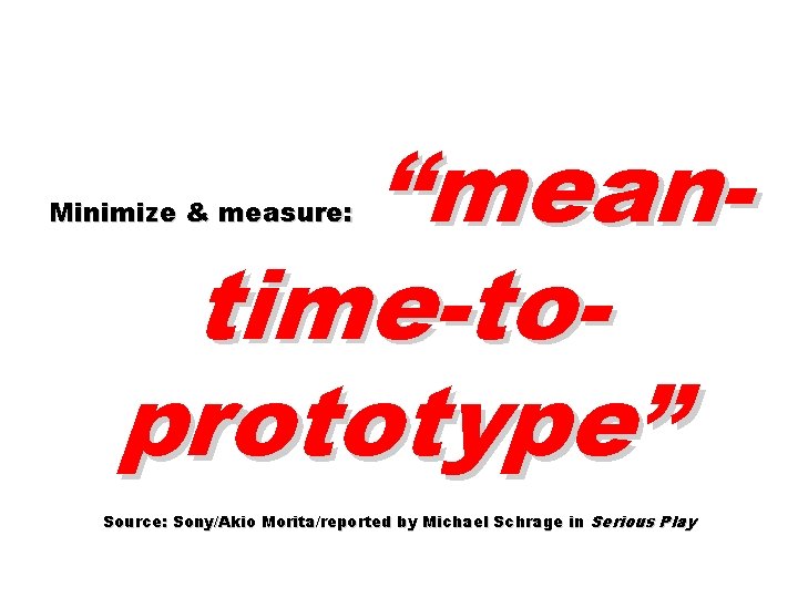 “meantime-toprototype” Minimize & measure: Source: Sony/Akio Morita/reported by Michael Schrage in Serious Play 