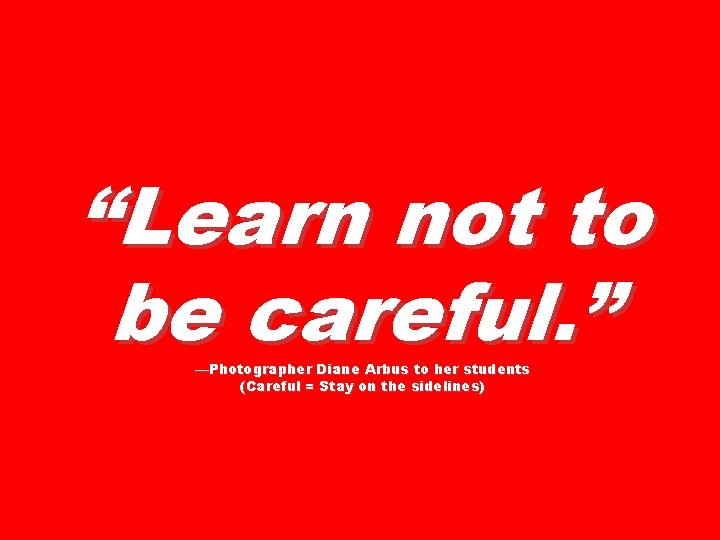 “Learn not to be careful. ” —Photographer Diane Arbus to her students (Careful =