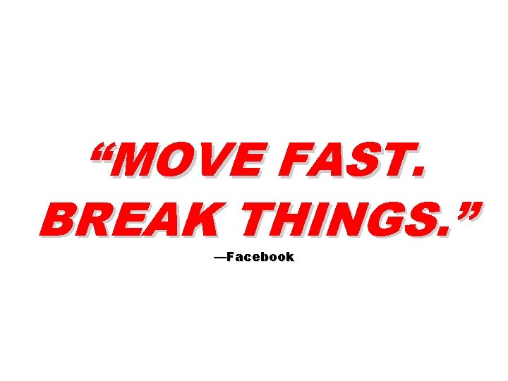 “MOVE FAST. BREAK THINGS. ” —Facebook 