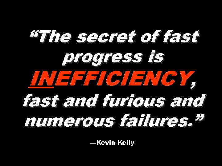 “The secret of fast progress is INEFFICIENCY, fast and furious and numerous failures. ”