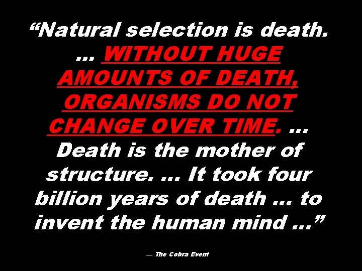 “Natural selection is death. . WITHOUT HUGE AMOUNTS OF DEATH, ORGANISMS DO NOT CHANGE