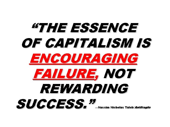 “THE ESSENCE OF CAPITALISM IS ENCOURAGING FAILURE, NOT REWARDING SUCCESS. ” —Nassim Nicholas Taleb/Antifragile