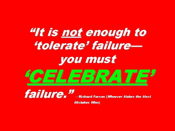 “It is not enough to ‘tolerate’ failure— you must ‘CELEBRATE’ failure. ” —Richard Farson