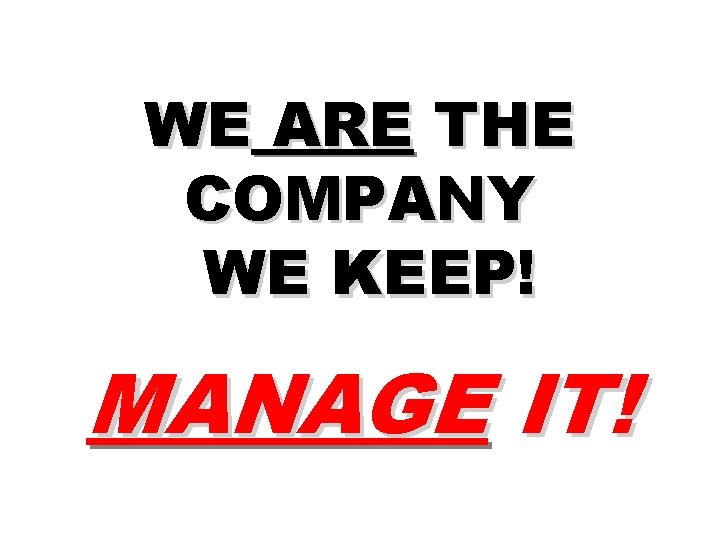 WE ARE THE COMPANY WE KEEP! MANAGE IT! 