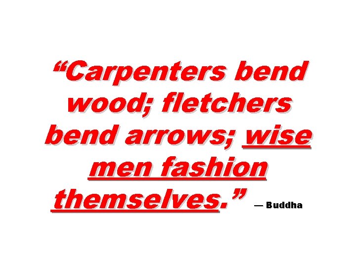 “Carpenters bend wood; fletchers bend arrows; wise men fashion themselves. ” — Buddha 