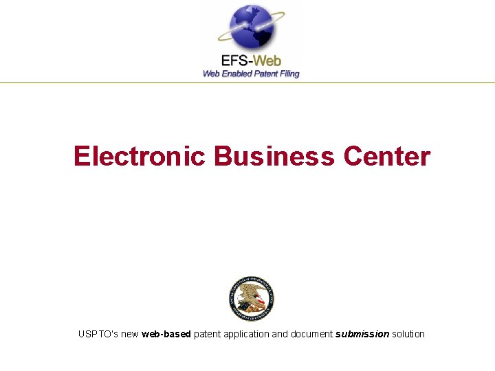 Electronic Business Center USPTO’s new web-based patent application and document submission solution 