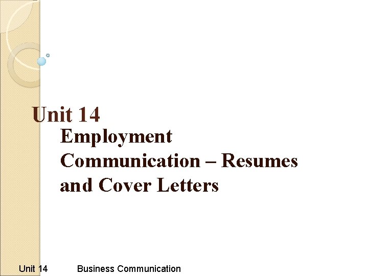 Unit 14 Employment Communication – Resumes and Cover Letters Unit 14 Business Communication Unit 14 Employment Communication – Resumes and Cover Letters Unit 14 Business Communication