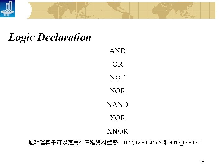 Logic Declaration AND OR NOT NOR NAND XOR XNOR 邏輯運算子可以應用在三種資料型態：BIT, BOOLEAN 和STD_LOGIC 21 