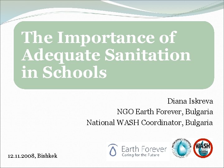 The Importance of Adequate Sanitation in Schools Diana Iskreva NGO Earth Forever, Bulgaria National The Importance of Adequate Sanitation in Schools Diana Iskreva NGO Earth Forever, Bulgaria National