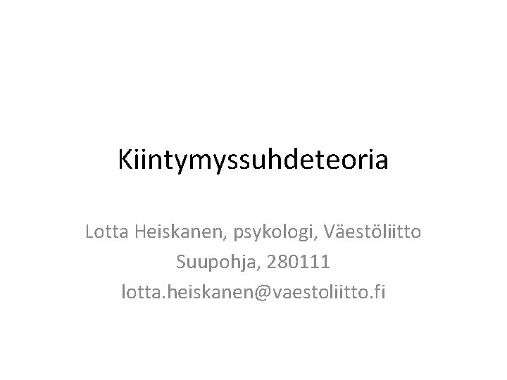 Kiintymyssuhdeteoria Lotta Heiskanen, psykologi, Väestöliitto Suupohja, 280111 lotta. heiskanen@vaestoliitto. fi 