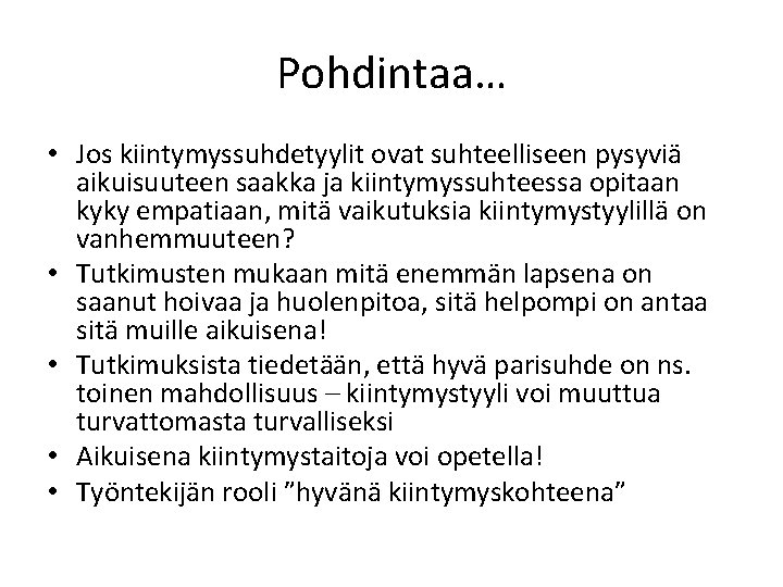 Pohdintaa… • Jos kiintymyssuhdetyylit ovat suhteelliseen pysyviä aikuisuuteen saakka ja kiintymyssuhteessa opitaan kyky empatiaan,