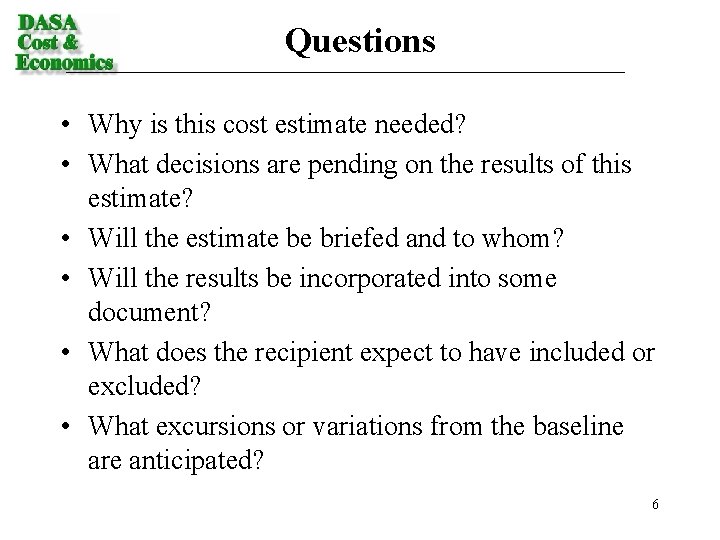 Questions • Why is this cost estimate needed? • What decisions are pending on