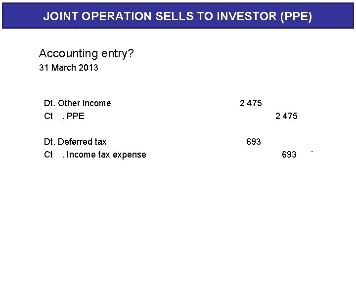 JOINT OPERATION SELLS TO INVESTOR (PPE) Accounting entry? 31 March 2013 Dt. Other income