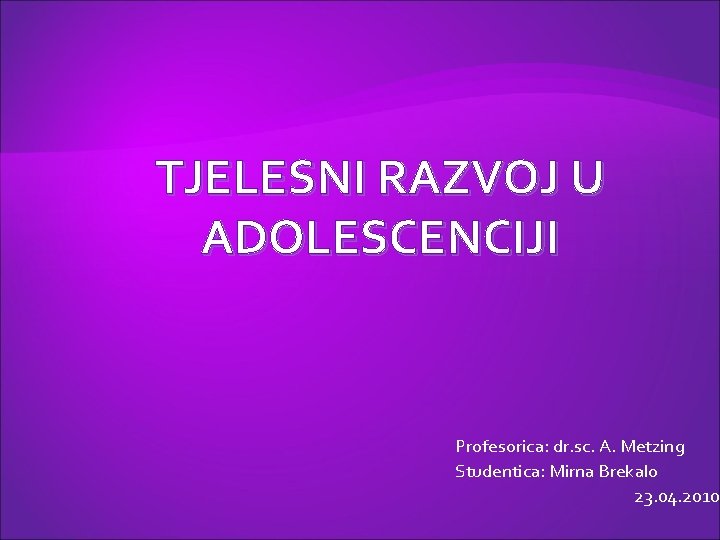 TJELESNI RAZVOJ U ADOLESCENCIJI Profesorica: dr. sc. A. Metzing Studentica: Mirna Brekalo 23. 04.