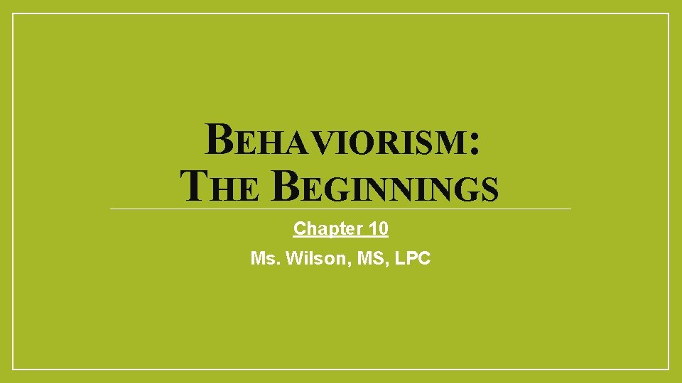 BEHAVIORISM: THE BEGINNINGS Chapter 10 Ms. Wilson, MS, LPC 