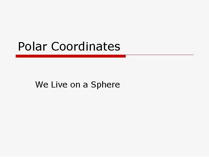 Polar Coordinates We Live on a Sphere 