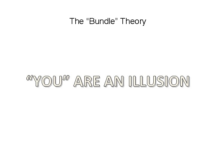 The “Bundle” Theory “YOU” ARE AN ILLUSION The “Bundle” Theory “YOU” ARE AN ILLUSION