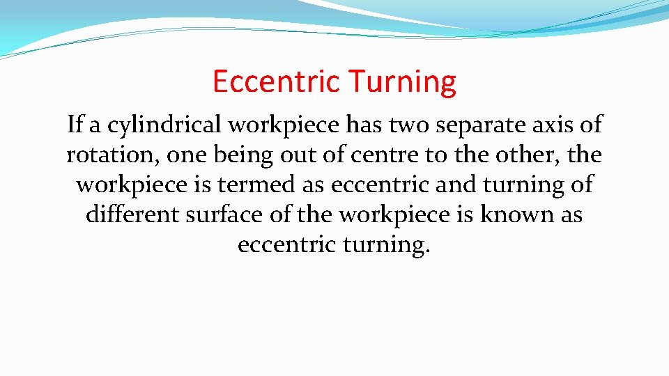 Eccentric Turning If a cylindrical workpiece has two separate axis of rotation, one being