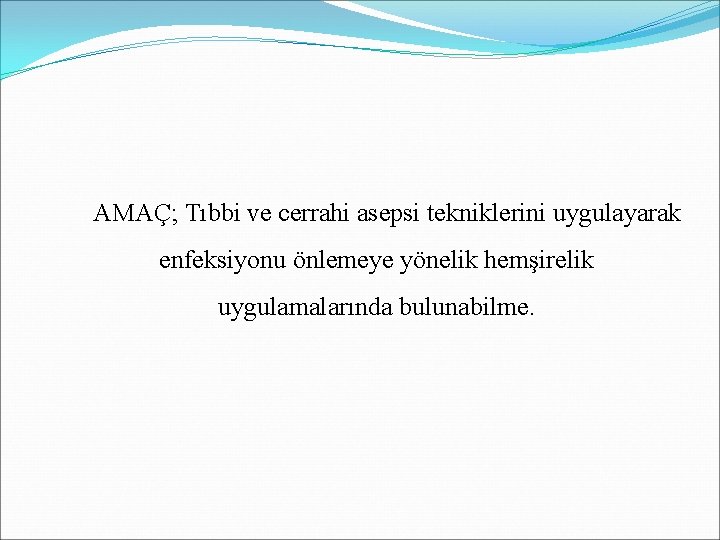 AMAÇ; Tıbbi ve cerrahi asepsi tekniklerini uygulayarak enfeksiyonu önlemeye yönelik hemşirelik uygulamalarında bulunabilme. AMAÇ; Tıbbi ve cerrahi asepsi tekniklerini uygulayarak enfeksiyonu önlemeye yönelik hemşirelik uygulamalarında bulunabilme.