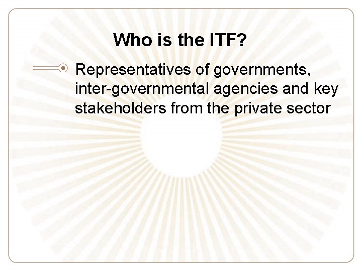 Who is the ITF? Representatives of governments, inter-governmental agencies and key stakeholders from the