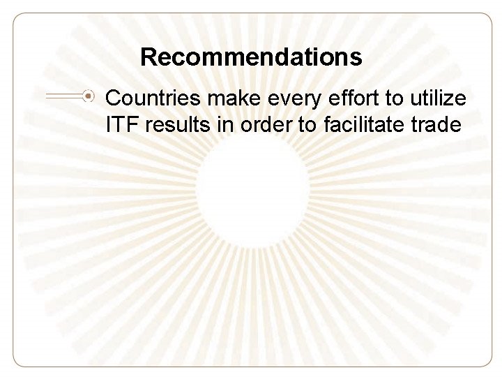 Recommendations Countries make every effort to utilize ITF results in order to facilitate trade