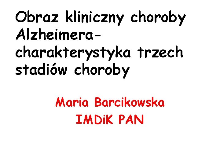 Obraz kliniczny choroby Alzheimeracharakterystyka trzech stadiów choroby Maria Barcikowska IMDi. K PAN 