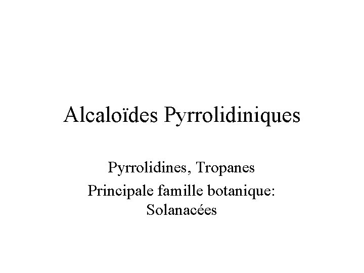 Alcaloïdes Pyrrolidiniques Pyrrolidines, Tropanes Principale famille botanique: Solanacées 