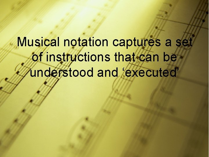 Musical notation captures a set of instructions that can be understood and ‘executed’ 