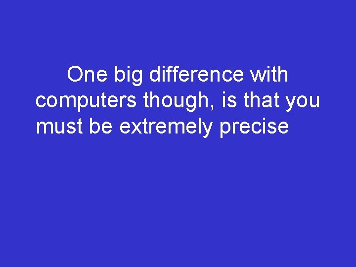 One big difference with computers though, is that you must be extremely precise 