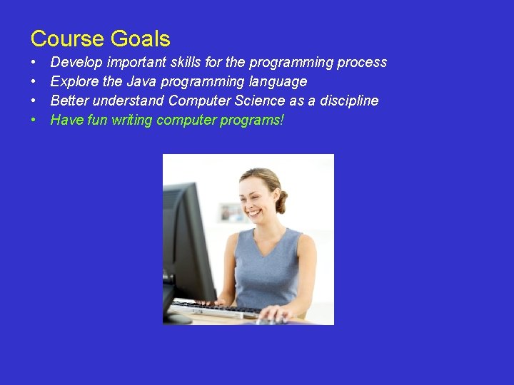 Course Goals • • Develop important skills for the programming process Explore the Java