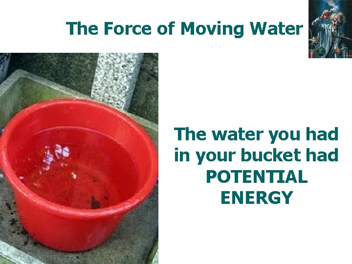 The Force of Moving Water The water you had in your bucket had POTENTIAL