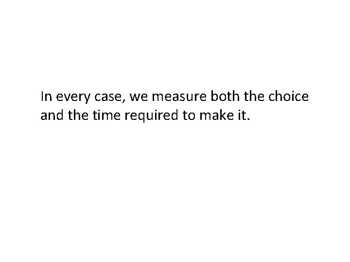 In every case, we measure both the choice and the time required to make In every case, we measure both the choice and the time required to make