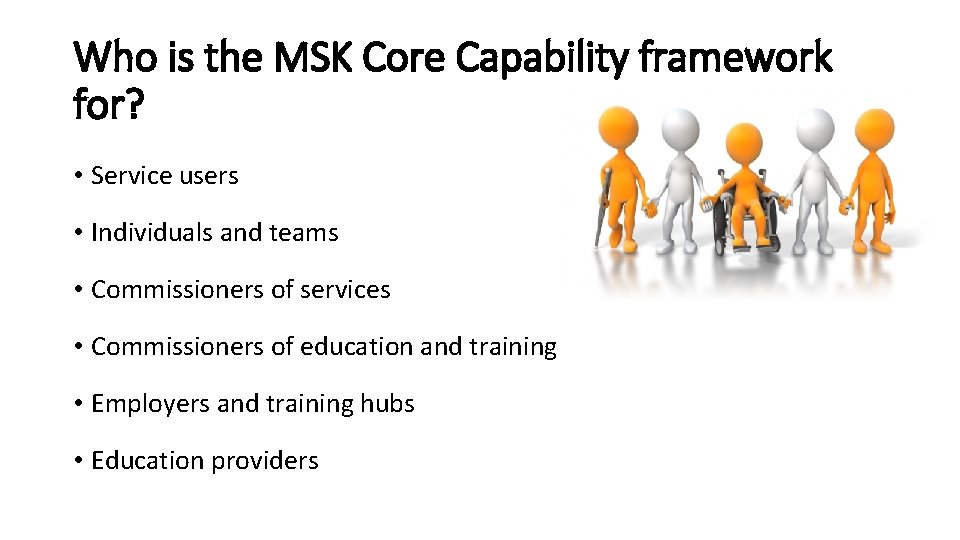 Who is the MSK Core Capability framework for? • Service users • Individuals and