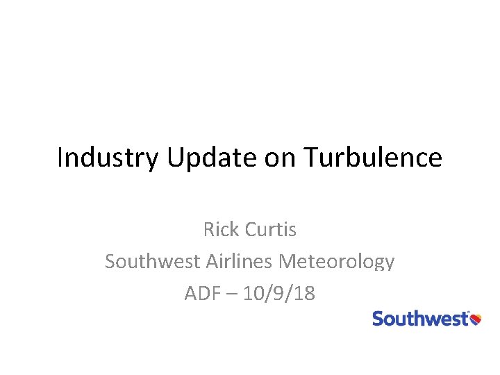 Industry Update on Turbulence Rick Curtis Southwest Airlines Meteorology ADF – 10/9/18 